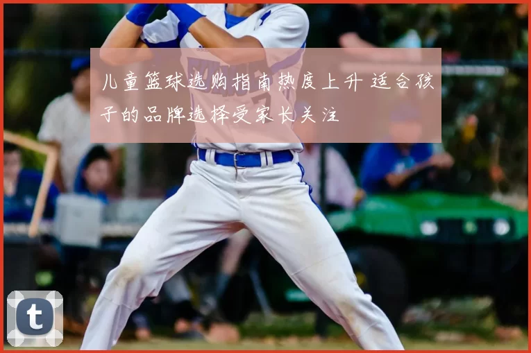 儿童篮球选购指南热度上升 适合孩子的品牌选择受家长关注