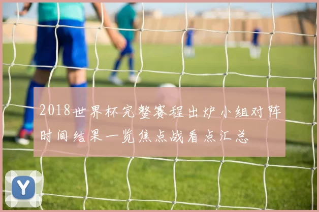 2018世界杯完整赛程出炉小组对阵时间结果一览焦点战看点汇总