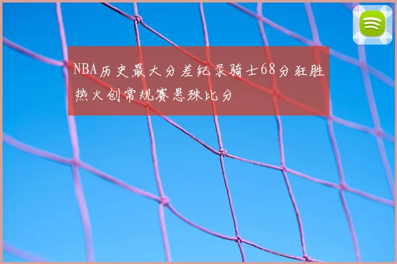 NBA历史最大分差纪录骑士68分狂胜热火创常规赛悬殊比分