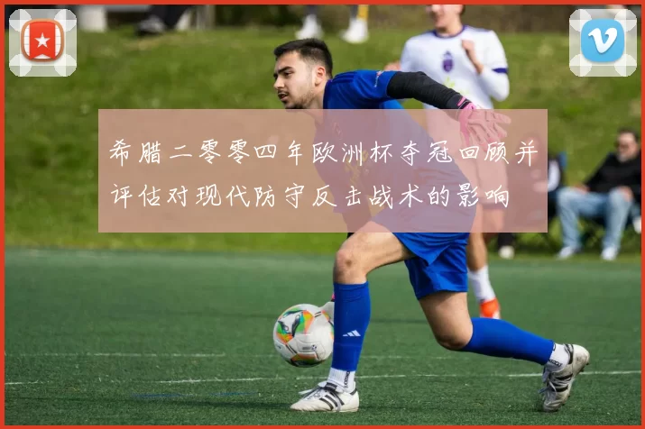 希腊二零零四年欧洲杯夺冠回顾并评估对现代防守反击战术的影响