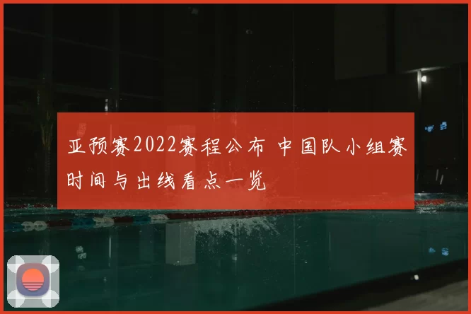亚预赛2022赛程公布 中国队小组赛时间与出线看点一览