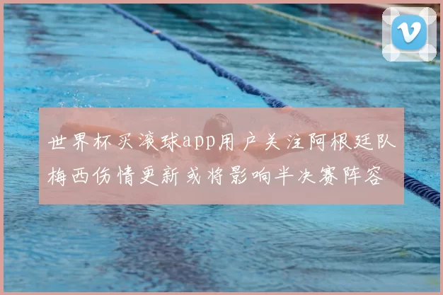 世界杯买滚球app用户关注阿根廷队梅西伤情更新或将影响半决赛阵容部署