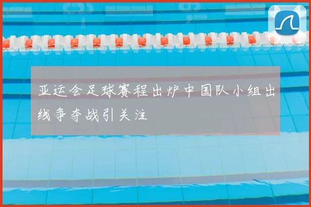 亚运会足球赛程出炉中国队小组出线争夺战引关注