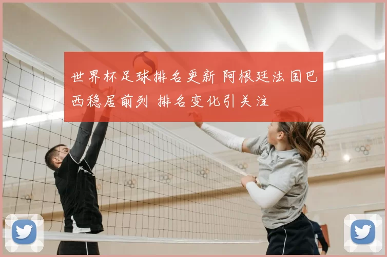 世界杯足球排名更新 阿根廷法国巴西稳居前列 排名变化引关注