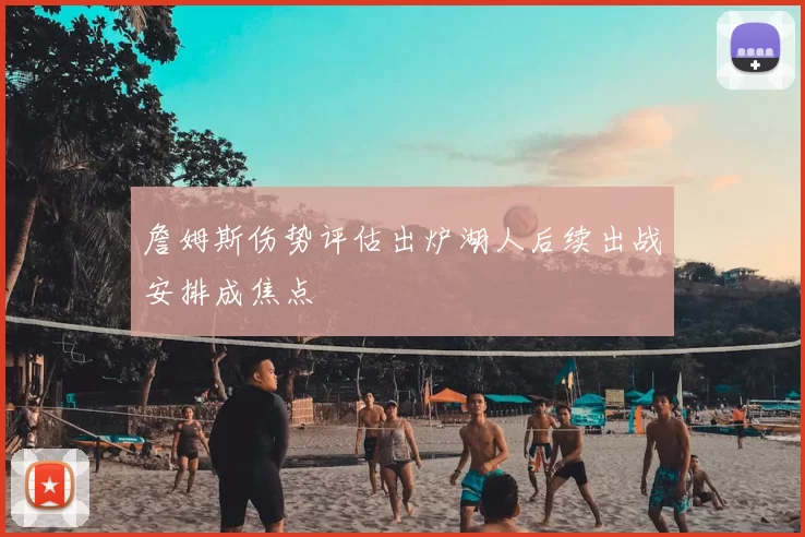 詹姆斯伤势评估出炉湖人后续出战安排成焦点