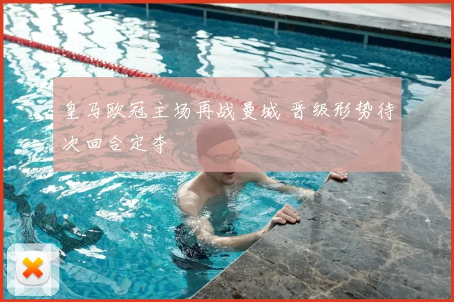 皇马欧冠主场再战曼城 晋级形势待次回合定夺