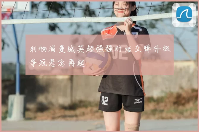 利物浦曼城英超强强对话交锋升级争冠悬念再起