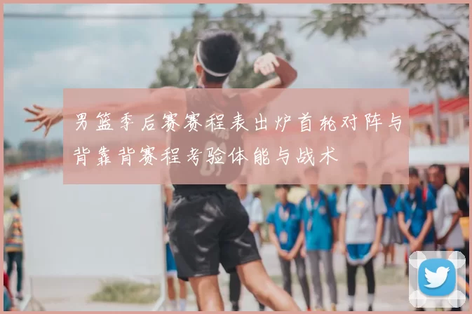 男篮季后赛赛程表出炉首轮对阵与背靠背赛程考验体能与战术