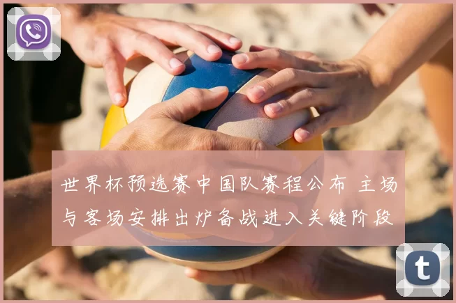 世界杯预选赛中国队赛程公布 主场与客场安排出炉备战进入关键阶段