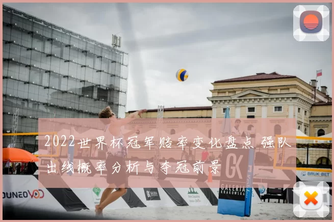 2022世界杯冠军赔率变化盘点 强队出线概率分析与夺冠前景