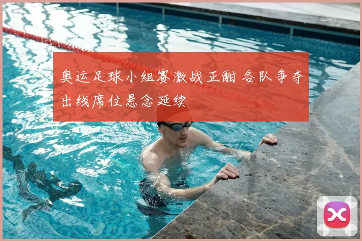 奥运足球小组赛激战正酣 各队争夺出线席位悬念延续