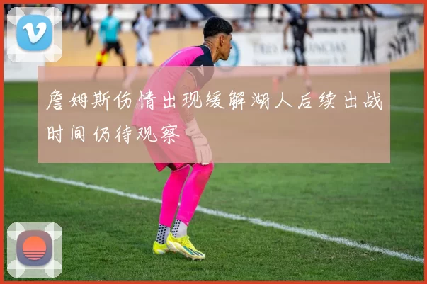 詹姆斯伤情出现缓解湖人后续出战时间仍待观察