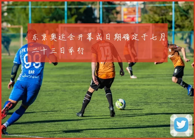 东京奥运会开幕式日期确定于七月二十三日举行