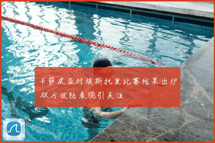 卡萨皮亚对埃斯托里比赛结果出炉 双方攻防表现引关注
