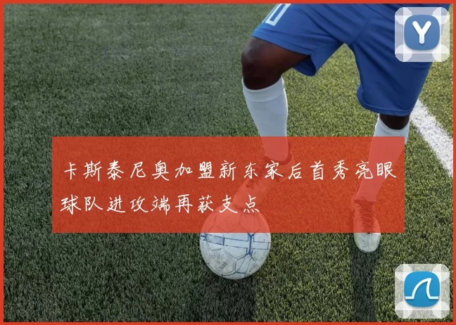 卡斯泰尼奥加盟新东家后首秀亮眼球队进攻端再获支点