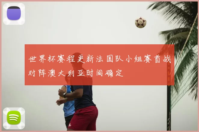 世界杯赛程更新法国队小组赛首战对阵澳大利亚时间确定