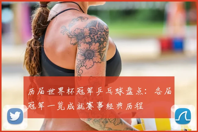 历届世界杯冠军乒乓球盘点:各届冠军一览成就赛事经典历程