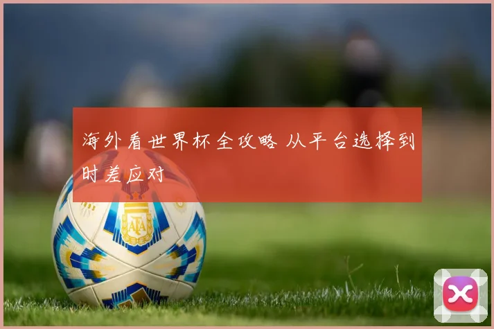 海外看世界杯全攻略 从平台选择到时差应对