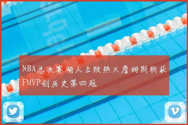 NBA总决赛湖人击败热火詹姆斯斩获FMVP创历史第四冠