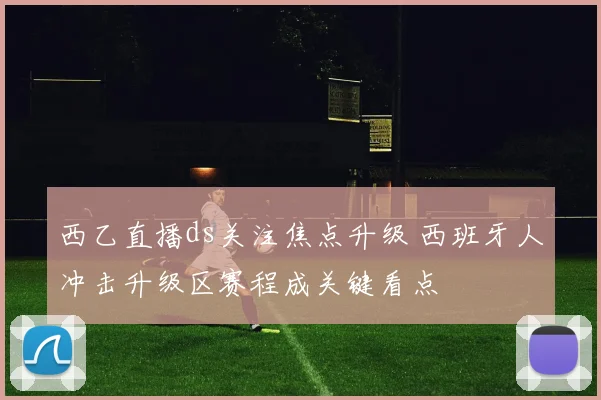 西乙直播ds关注焦点升级 西班牙人冲击升级区赛程成关键看点