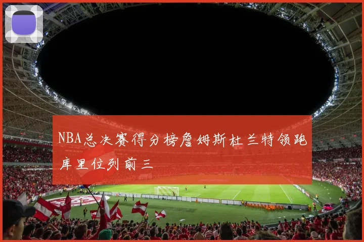 NBA总决赛得分榜詹姆斯杜兰特领跑库里位列前三