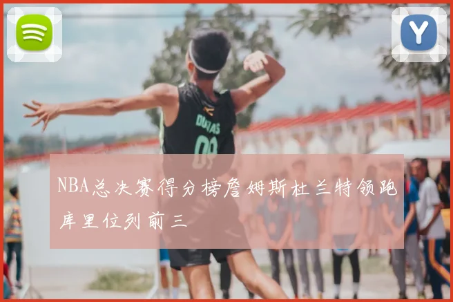 NBA总决赛得分榜詹姆斯杜兰特领跑库里位列前三