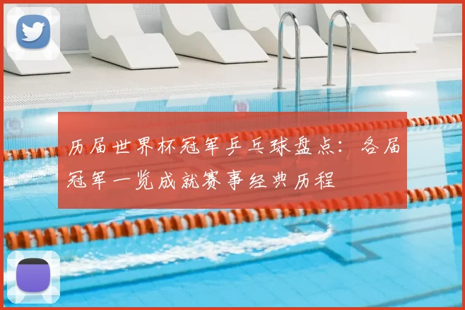 历届世界杯冠军乒乓球盘点:各届冠军一览成就赛事经典历程