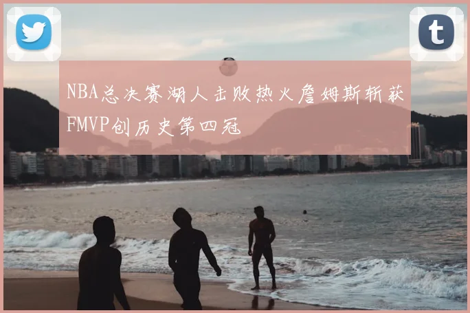 NBA总决赛湖人击败热火詹姆斯斩获FMVP创历史第四冠