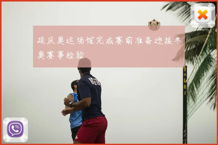 延庆奥运场馆完成赛前准备迎接冬奥赛事检验