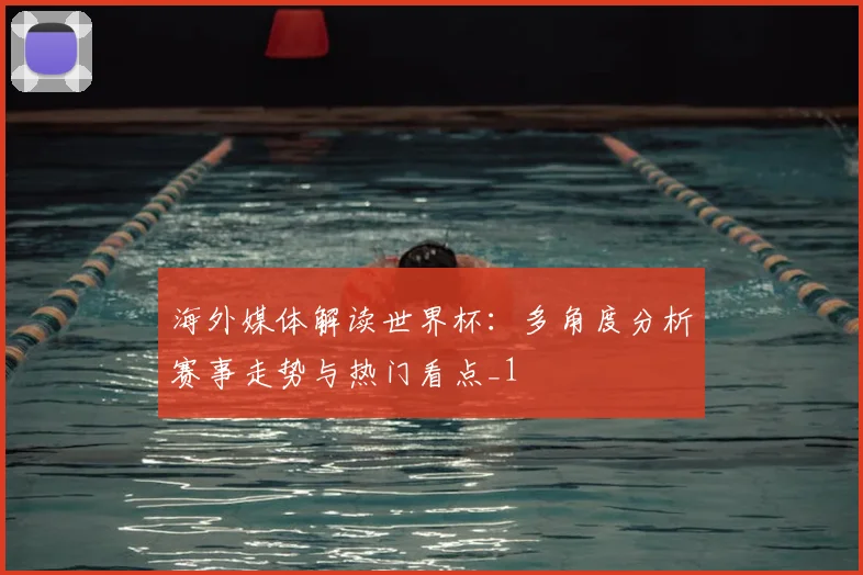 海外媒体解读世界杯：多角度分析赛事走势与热门看点_1