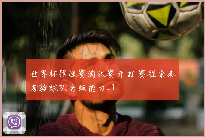世界杯预选赛淘汰赛开打 赛程紧凑考验球队晋级能力_1