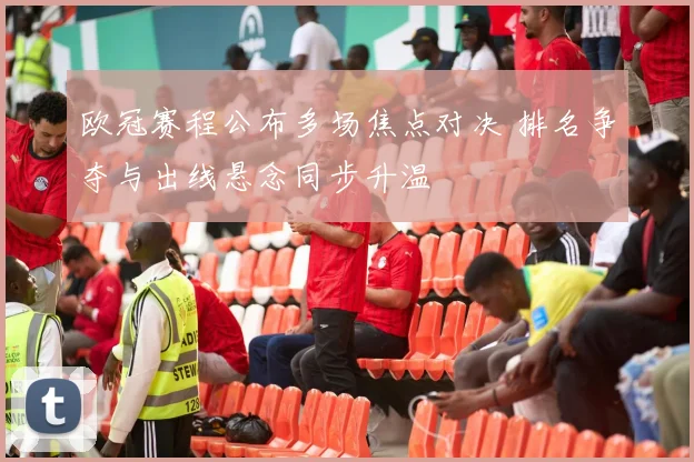 欧冠赛程公布多场焦点对决 排名争夺与出线悬念同步升温