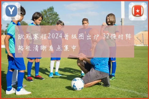 欧冠赛程2024晋级图出炉 32强对阵路径清晰看点集中