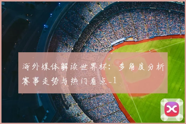 海外媒体解读世界杯：多角度分析赛事走势与热门看点_1