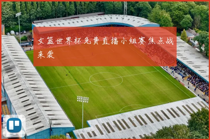 女篮世界杯免费直播小组赛焦点战来袭